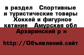  в раздел : Спортивные и туристические товары » Хоккей и фигурное катание . Амурская обл.,Архаринский р-н